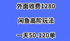 外面收费1280，闲鱼高阶玩法，一天50-120单，市场需求大，日入1000+【揭秘】-吗喽副业资源站