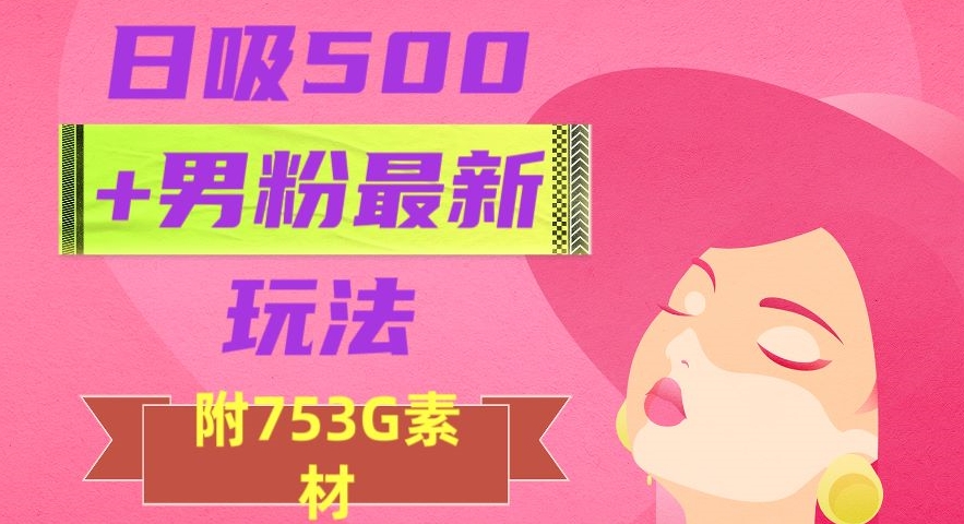 日吸500+男粉最新玩法，从作品制作到如何引流及后端变现，保姆级教程【揭秘】-吗喽副业资源站