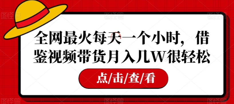 全网最火每天一个小时，借鉴视频带货月入几W很轻松【揭秘】-吗喽副业资源站