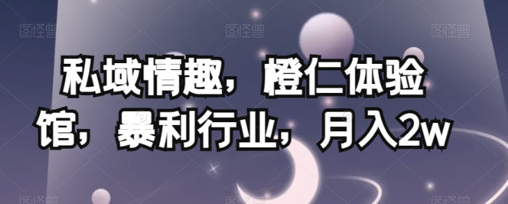 私域情趣，橙仁体验馆，暴利行业，月入2w【揭秘】-吗喽副业资源站