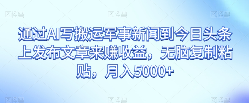 通过AI写搬运军事新闻到今日头条上发布文章来赚收益，无脑复制粘贴，月入5000+【揭秘】-吗喽副业资源站