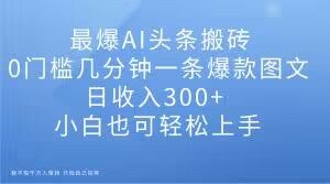 最爆AI头条搬砖，0门槛几分钟一条爆款图文，日收入300+，小白也可轻松上手【揭秘】-吗喽副业资源站