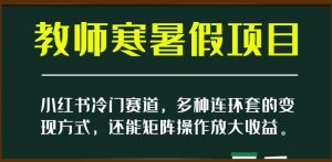 小红书冷门赛道，教师寒暑假项目，多种连环套的变现方式，还能矩阵操作放大收益【揭秘】-吗喽副业资源站