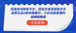 搭建自动销售平台，超低价渠道销售京东自营正品0成本赚差价，小白也能看懂的保姆级教程【揭秘】-吗喽副业资源站