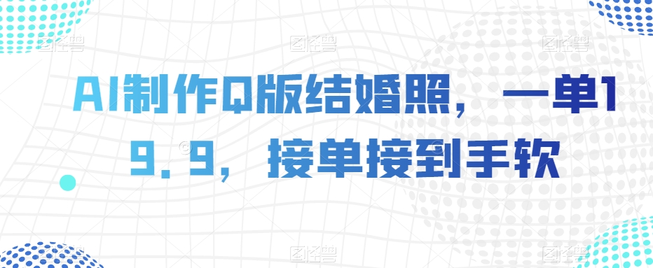 AI制作Q版结婚照，一单19.9，接单接到手软【揭秘】-吗喽副业资源站