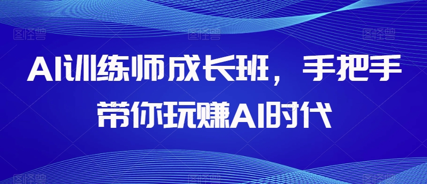 AI训练师成长班，手把手带你玩赚AI时代-吗喽副业资源站
