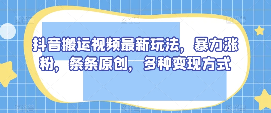 抖音搬运视频最新玩法，暴力涨粉，条条原创，多种变现方式【揭秘】-吗喽副业资源站