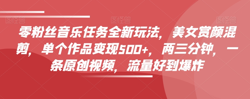 零粉丝音乐任务全新玩法，美女赏颜混剪，单个作品变现500+，两三分钟，一条原创视频，流量好到爆炸-吗喽副业资源站