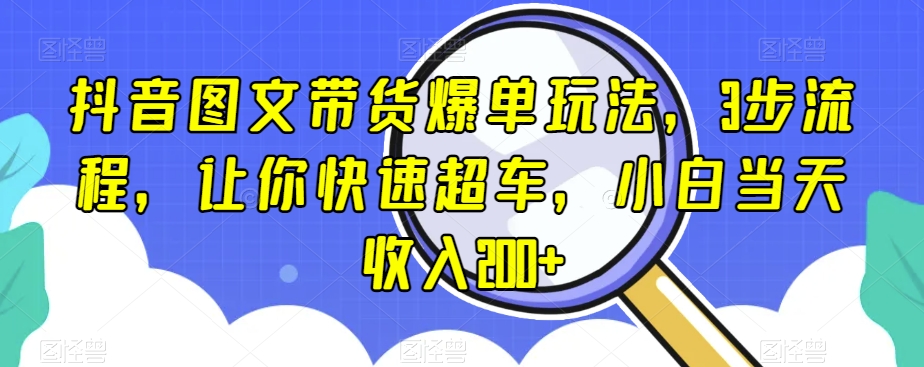 抖音图文带货爆单玩法，3步流程，让你快速超车，小白当天收入200+【揭秘】-吗喽副业资源站