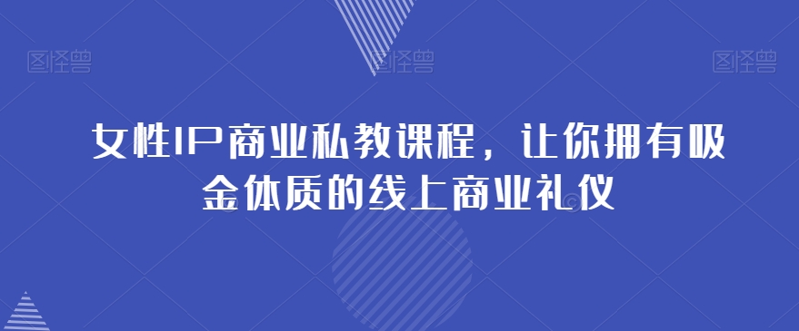 女性IP商业私教课程，让你拥有吸金体质的线上商业礼仪-吗喽副业资源站