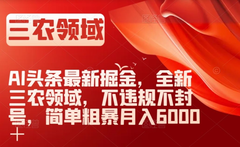 AI头条最新掘金，全新三农领域，不违规不封号，简单粗暴月入6000＋【揭秘】-吗喽副业资源站