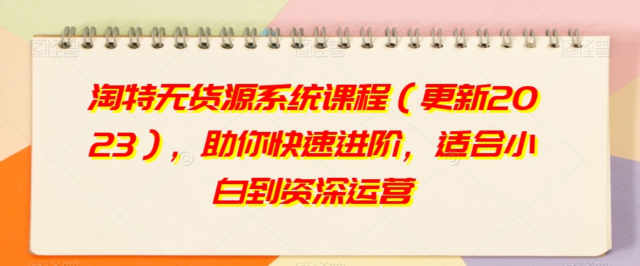 淘特无货源系统课程（更新2023），助你快速进阶，适合小白到资深运营-吗喽副业资源站