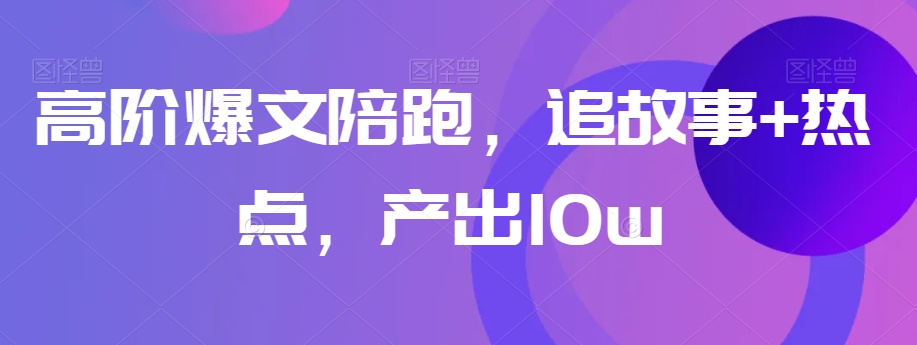 高阶爆文陪跑，追故事+热点，产出10w+-吗喽副业资源站
