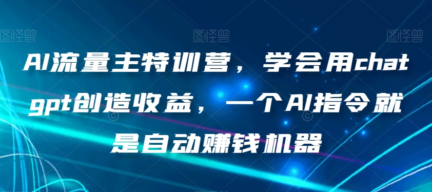 AI流量主特训营，学会用chatgpt创造收益，一个AI指令就是自动赚钱机器-吗喽副业资源站