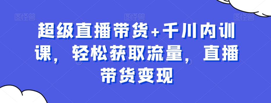 超级直播带货+千川内训课，轻松获取流量，直播带货变现-吗喽副业资源站