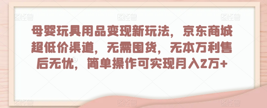 母婴玩具用品变现新玩法，京东商城超低价渠道，简单操作可实现月入2万+【揭秘】-吗喽副业资源站