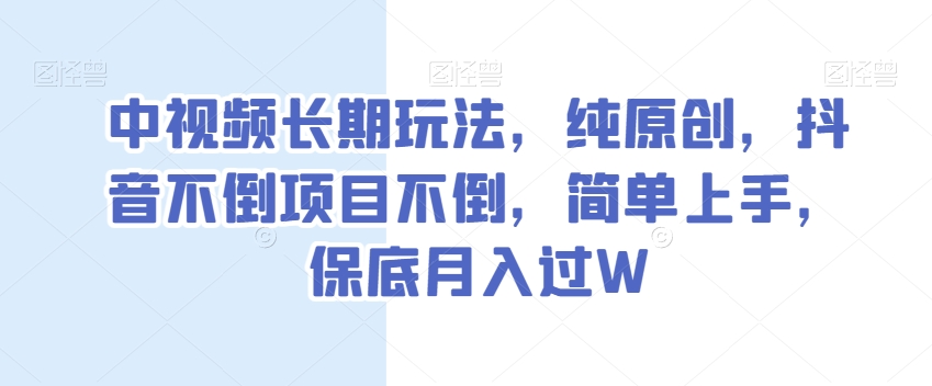 中视频长期玩法，纯原创，抖音不倒项目不倒，简单上手，保底月入过W【揭秘】-吗喽副业资源站