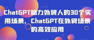 ChatGPT助力外贸人的30个实用场景，ChatGPT在外贸场景的高效应用-吗喽副业资源站