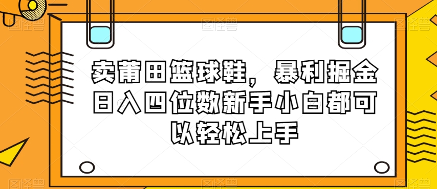 卖莆田篮球鞋，暴利掘金日入四位数新手小白都可以轻松上手【揭秘】-吗喽副业资源站
