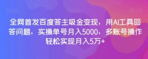 全网首发百度答主吸金变现，用AI工具回答问题，实操单号月入5000，多账号操作轻松实现月入5万+【揭秘】-吗喽副业资源站