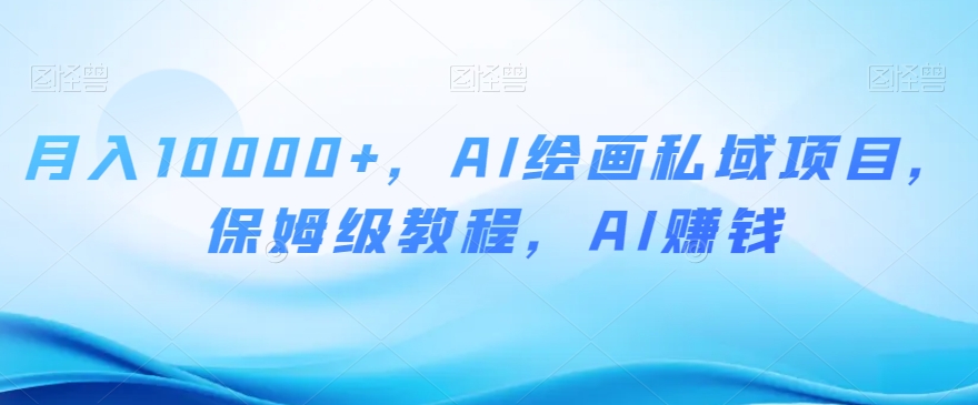 月入10000+，AI绘画私域项目，保姆级教程，AI赚钱【揭秘】-吗喽副业资源站