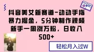 抖音美女新赛道-动动手指暴力掘金，5分钟制作视频，新手一周涨万粉，日收入500+【揭秘】-吗喽副业资源站