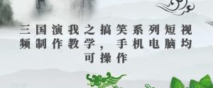 三国演我之搞笑系列短视频制作教学，手机电脑均可操作-吗喽副业资源站