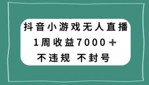 抖音小游戏无人直播，不违规不封号1周收益7000+，官方流量扶持【揭秘】-吗喽副业资源站