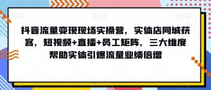 抖音流量变现现场实操营，实体店同城获客，短视频+直播+员工矩阵，三大维度帮助实体引爆流量业绩倍增-吗喽副业资源站