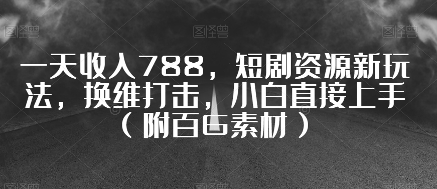 一天收入788，短剧资源新玩法，换维打击，小白直接上手（附百G素材）【揭秘】-吗喽副业资源站
