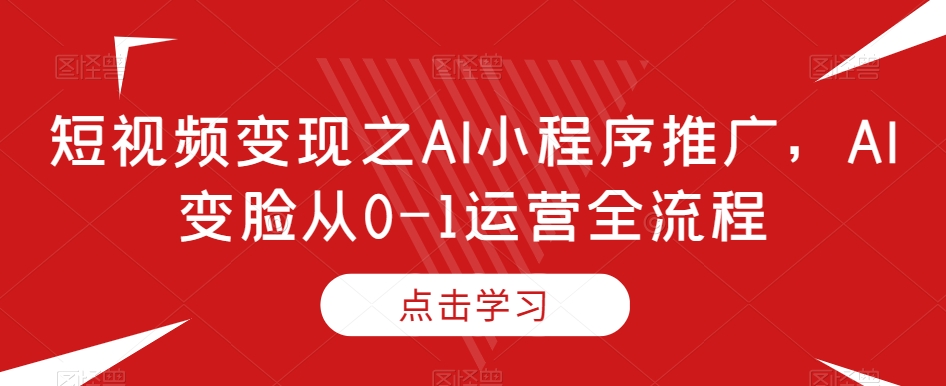 短视频变现之AI小程序推广，AI变脸从0-1运营全流程-吗喽副业资源站