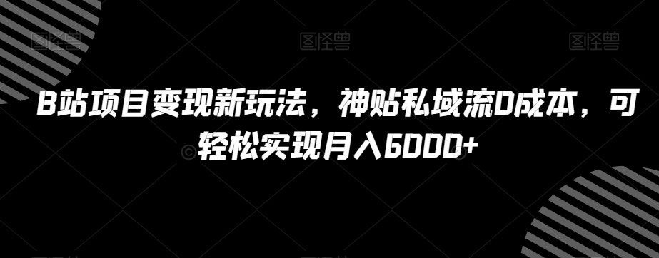 B站项目变现新玩法，神贴私域流0成本，可轻松实现月入6000+【揭秘】-吗喽副业资源站