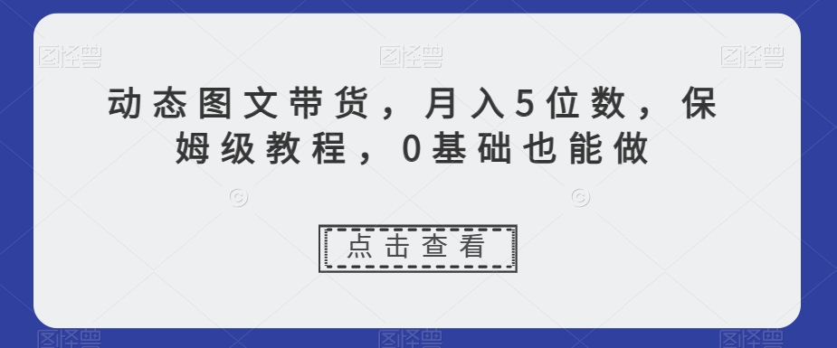 动态图文带货，月入5位数，保姆级教程，0基础也能做【揭秘】-吗喽副业资源站