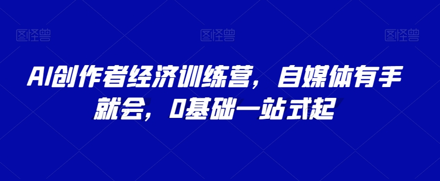 AI创作者经济训练营，自媒体有手就会，0基础一站式起-吗喽副业资源站