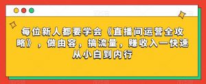 每位新人都要学会《直播间运营全攻略》，做由容，搞流量，赚收入一快速从小白到内行-吗喽副业资源站