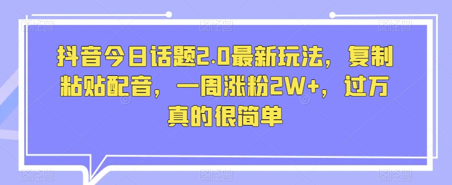 抖音今日话题2.0最新玩法，复制粘贴配音，一周涨粉2W+，过万真的很简单-吗喽副业资源站