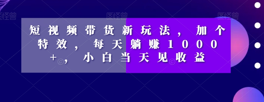 短视频带货新玩法，加个特效，每天躺赚1000+，小白当天见收益【揭秘】-吗喽副业资源站