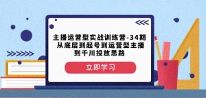 主播运营型实战训练营-第34期从底层到起号到运营型主播到千川投放思路-吗喽副业资源站