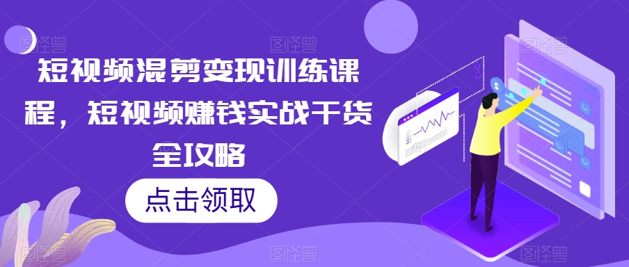 短视频混剪变现训练课程，短视频赚钱实战干货全攻略-吗喽副业资源站