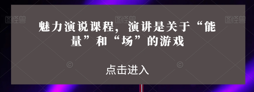 魅力演说课程，演讲是关于“能量”和“场”的游戏-吗喽副业资源站