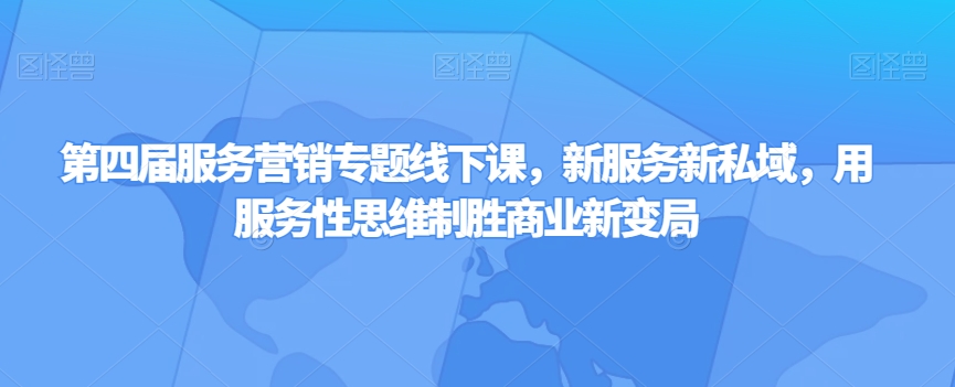 第四届服务营销专题线下课，新服务新私域，用服务性思维制胜商业新变局-吗喽副业资源站