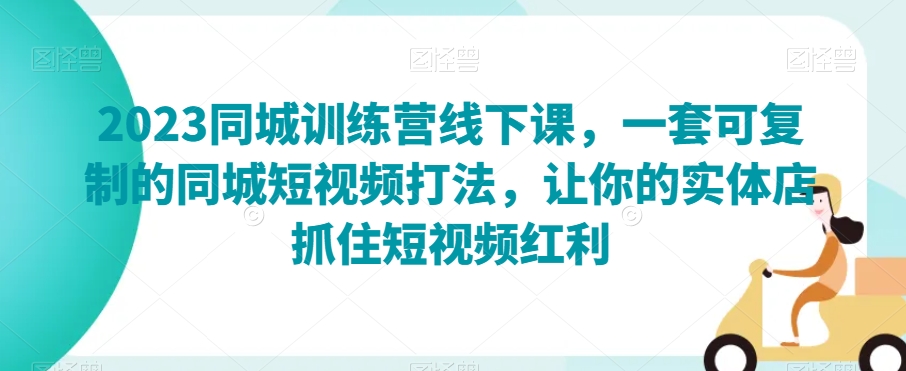2023同城训练营线下课，一套可复制的同城短视频打法，让你的实体店抓住短视频红利-吗喽副业资源站