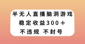 半无人直播脑洞小游戏，每天收入300+，保姆式教学小白轻松上手【揭秘】-吗喽副业资源站