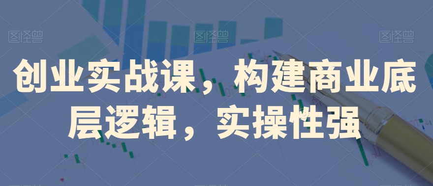 创业实战课，​构建商业底层逻辑，实操性强-吗喽副业资源站