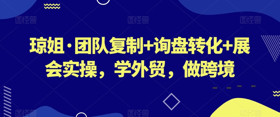 琼姐·团队复制+询盘转化+展会实操，学外贸，做跨境-吗喽副业资源站
