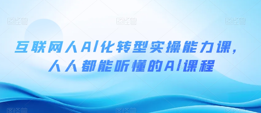 互联网人Al化转型实操能力课，人人都能听懂的Al课程-吗喽副业资源站