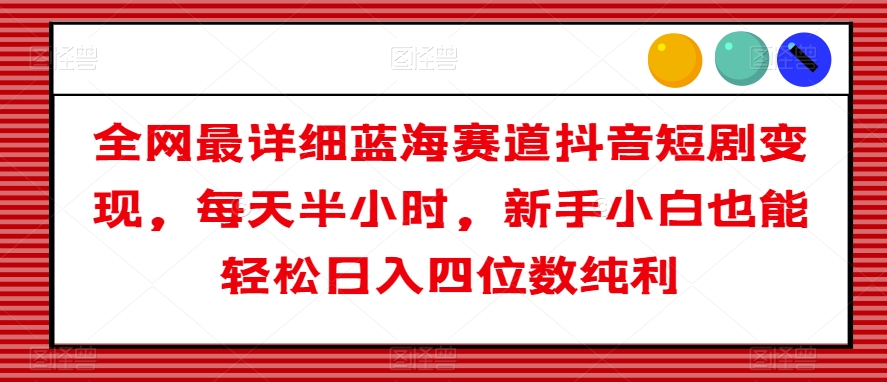 全网最详细蓝海赛道抖音短剧变现，每天半小时，新手小白也能轻松日入四位数纯利【揭秘】-吗喽副业资源站
