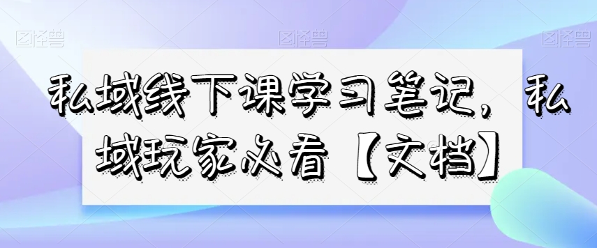 私域线下课学习笔记，​私域玩家必看【文档】-吗喽副业资源站