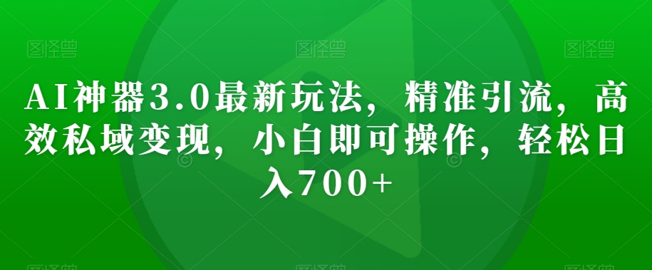 AI神器3.0最新玩法，精准引流，高效私域变现，小白即可操作，轻松日入700+【揭秘】-吗喽副业资源站