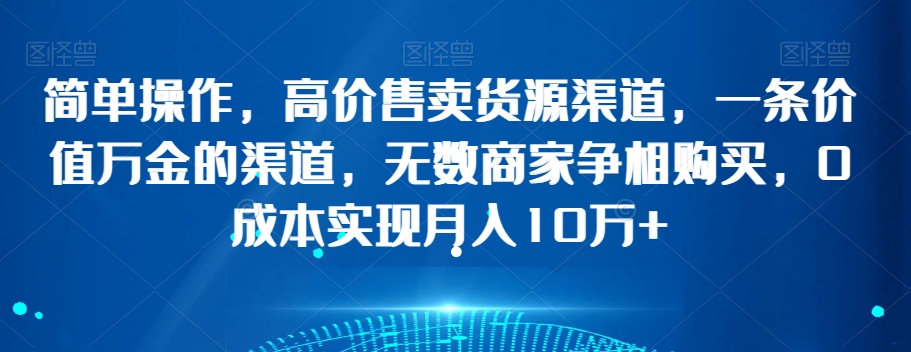 简单操作，高价售卖货源渠道，一条价值万金的渠道，无数商家争相购买，0成本实现月入10万+【揭秘】-吗喽副业资源站